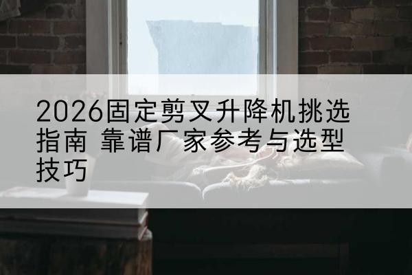 潮阳固定剪叉升降机厂家推荐-2026固定剪叉升降机挑选指南 靠谱厂家参考与选型技巧