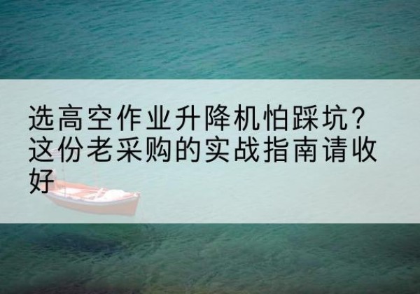 潮阳高空作业升降机厂家推荐-选高空作业升降机怕踩坑？这份老采购的实战指南请收好