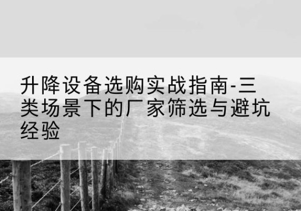 潮阳移动式升降机厂家推荐-升降设备选购实战指南-三类场景下的厂家筛选与避坑经验
