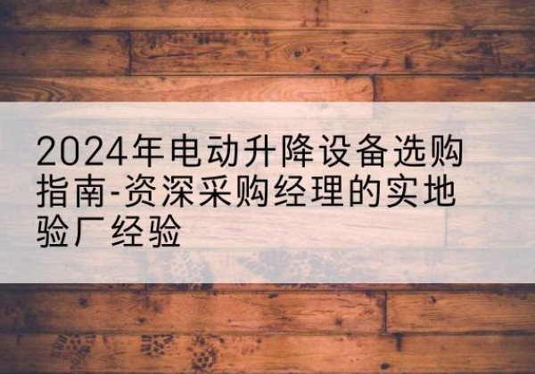 潮阳电动剪叉升降平台厂家-2024年电动升降设备选购指南-资深采购经理的实地验厂经验
