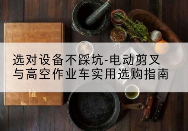 潮阳电动剪叉升降平台怎么选-选对设备不踩坑-电动剪叉与高空作业车实用选购指南