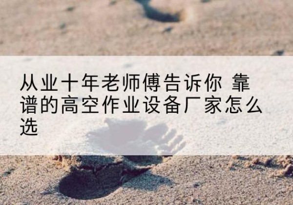 潮阳高空作业升降机厂家推荐-从业十年老师傅告诉你 靠谱的高空作业设备厂家怎么选