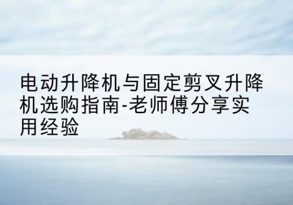 潮阳电动升降机怎么选-电动升降机与固定剪叉升降机选购指南-老师傅分享实用经验