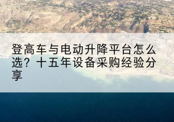 潮阳登高车厂家厂家-登高车与电动升降平台怎么选？十五年设备采购经验分享