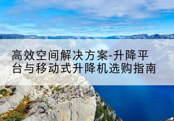潮阳升降平台厂家-*空间解决方案-升降平台与移动式升降机选购指南