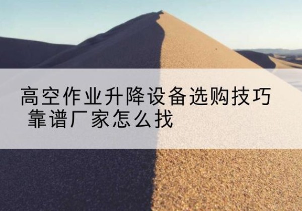 潮阳电动升降平台厂家推荐-高空作业升降设备选购技巧 靠谱厂家怎么找