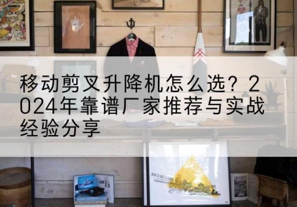 潮阳升降平台厂家推荐-移动剪叉升降机怎么选？2024年靠谱厂家推荐与实战经验分享