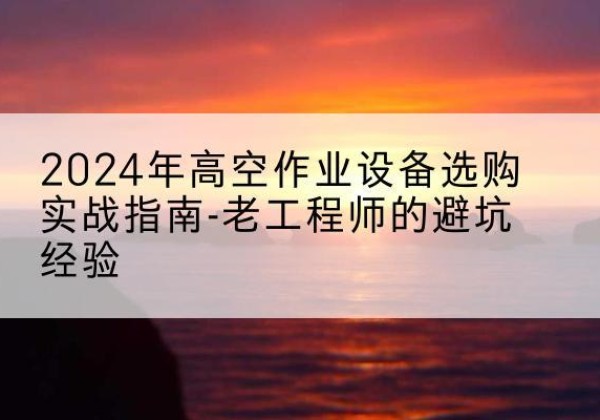 潮阳高空作业升降机厂家推荐-2024年高空作业设备选购实战指南-老工程师的避坑经验