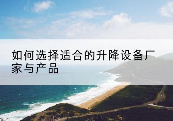 潮阳电动升降平台厂家-如何选择适合的升降设备厂家与产品