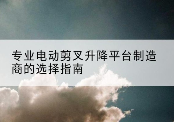 潮阳电动剪叉升降平台厂家-专业电动剪叉升降平台制造商的选择指南