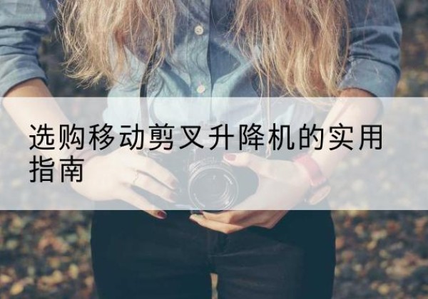 潮阳移动剪叉升降机怎么选-选购移动剪叉升降机的实用指南