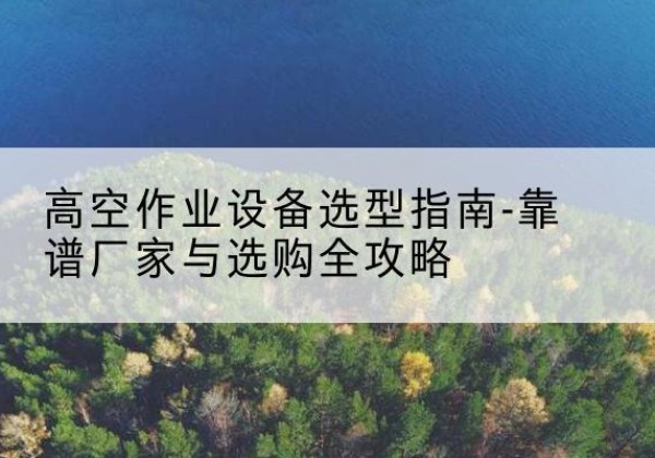 潮阳升降车厂家-高空作业设备选型指南-靠谱厂家与选购全攻略