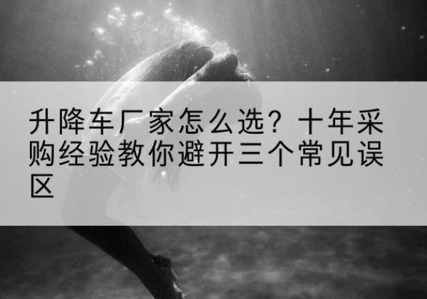潮阳升降车厂家-怎么选？十年采购经验教你避开三个常见误区