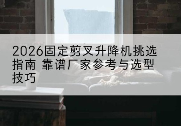 潮阳固定剪叉升降机厂家推荐-2026固定剪叉升降机挑选指南 靠谱厂家参考与选型技巧