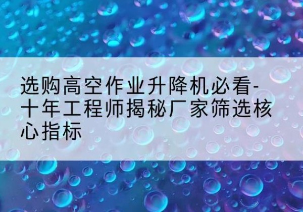 潮阳高空作业升降机厂家推荐-选购高空作业升降机必看-十年工程师揭秘厂家筛选核心指标